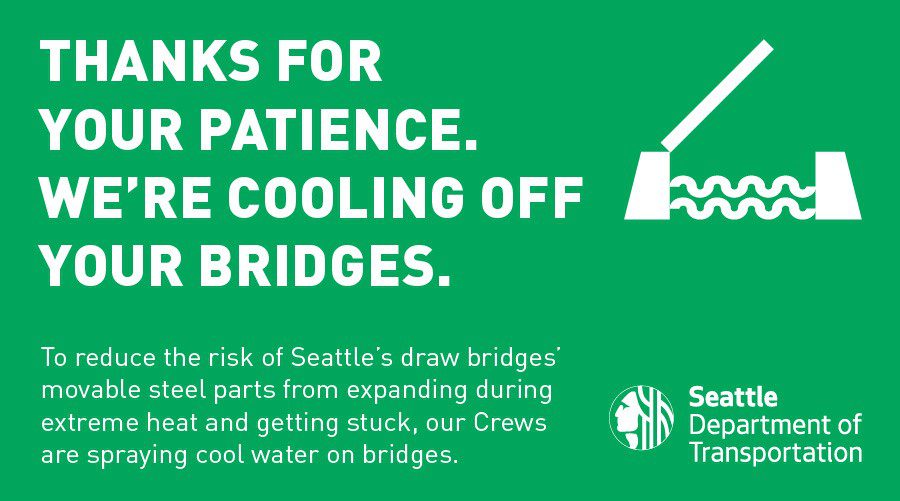 Green graphic with white text that says: Thanks for your patience. We’re cooling off your bridges.  
To reduce the risk of Seattle’s draw bridges’ movable steel parts from expanding during extreme heat and getting stuck, our Crews are spraying cool water on bridges.   