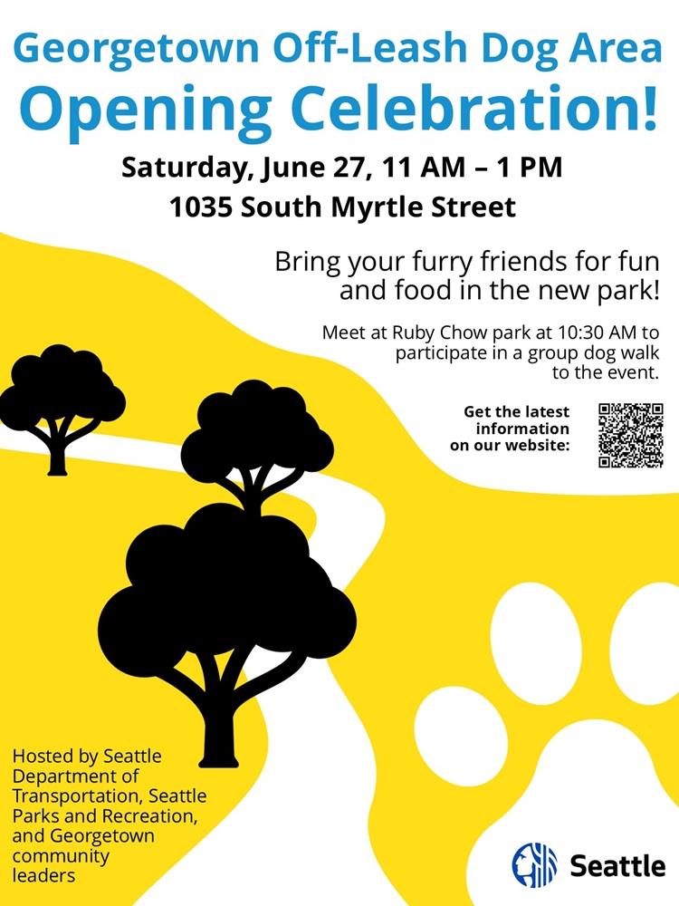 Alt text: Flyer for “Georgetown Off-Leash Dog Area Opening Celebration!” Event is Saturday, June 27, from 11 AM to 1 PM at 1035 South Myrtle Street. Text says, “Bring your furry friends for fun and food in the new park!” It also says, “Meet at Ruby Chow park at 10:30 AM to participate in a group dog walk to the event.” A QR code appears next to the words, “Get the latest information on our website.” Hosted by Seattle Department of Transportation, Seattle Parks and Recreation, and Georgetown community leaders. The flyer has a white and bright yellow background with black tree illustrations, a curved white path, a large paw print graphic, and a City of Seattle logo.